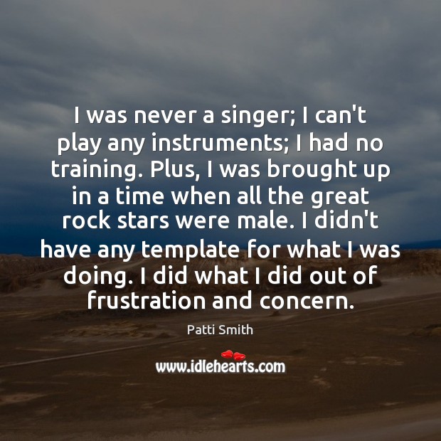 I was never a singer; I can’t play any instruments; I had Patti Smith Picture Quote