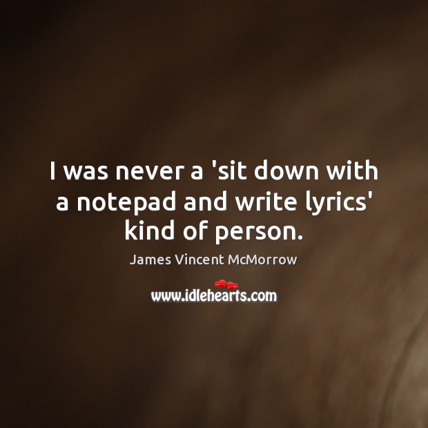 I was never a ‘sit down with a notepad and write lyrics’ kind of person. Image