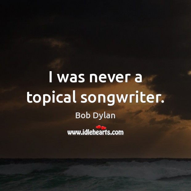 I was never a topical songwriter. Bob Dylan Picture Quote