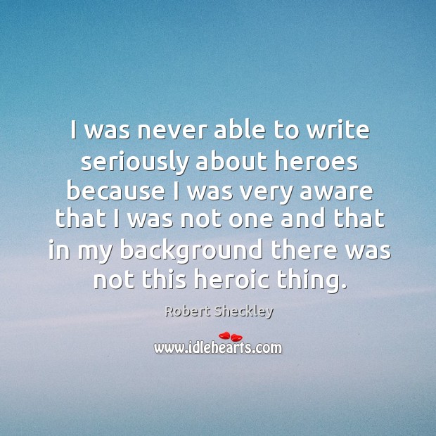 I was never able to write seriously about heroes because I was very aware that Robert Sheckley Picture Quote