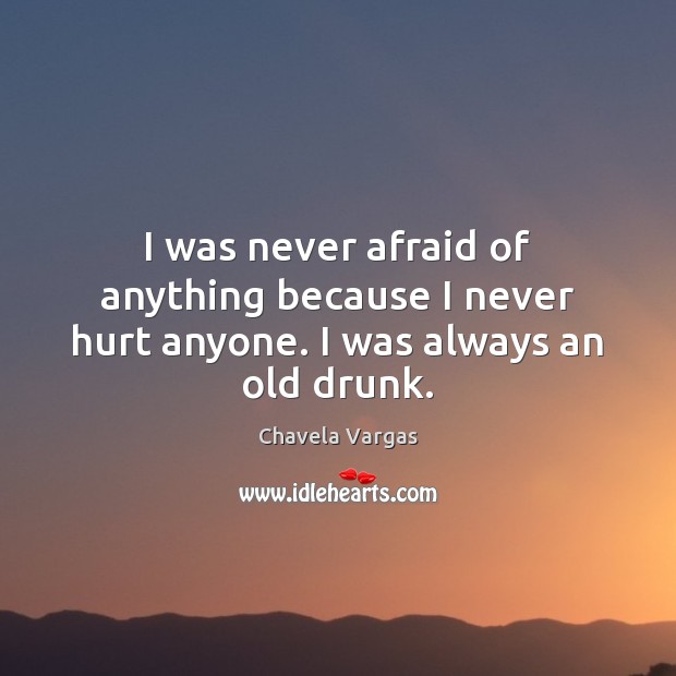 I was never afraid of anything because I never hurt anyone. I was always an old drunk. Chavela Vargas Picture Quote