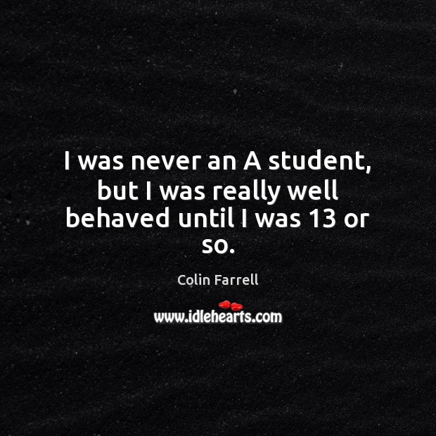 I was never an A student, but I was really well behaved until I was 13 or so. Colin Farrell Picture Quote