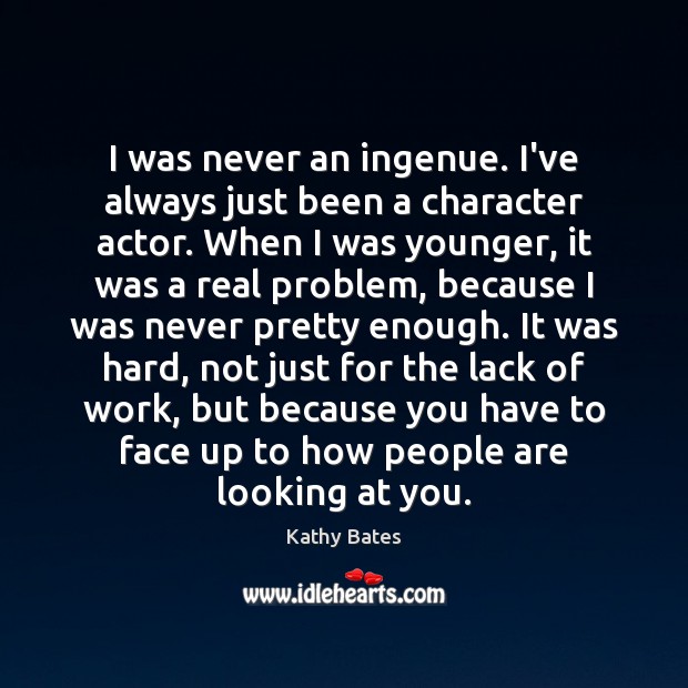 I was never an ingenue. I’ve always just been a character actor. Kathy Bates Picture Quote