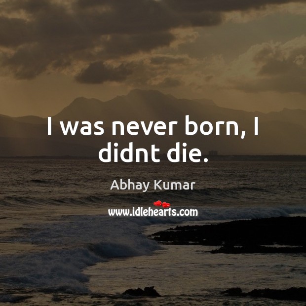 I was never born, I didnt die. Abhay Kumar Picture Quote
