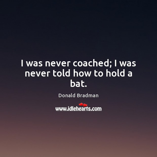 I was never coached; I was never told how to hold a bat. Donald Bradman Picture Quote