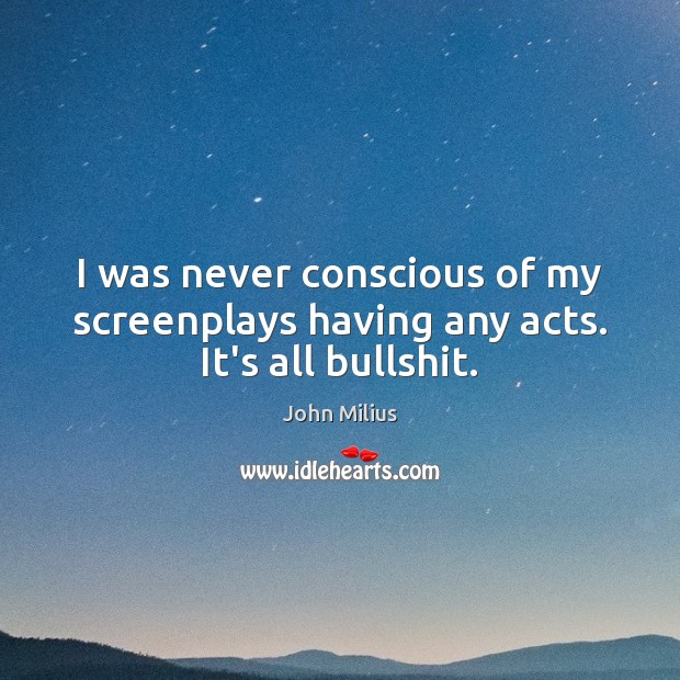 I was never conscious of my screenplays having any acts. It’s all bullshit. John Milius Picture Quote