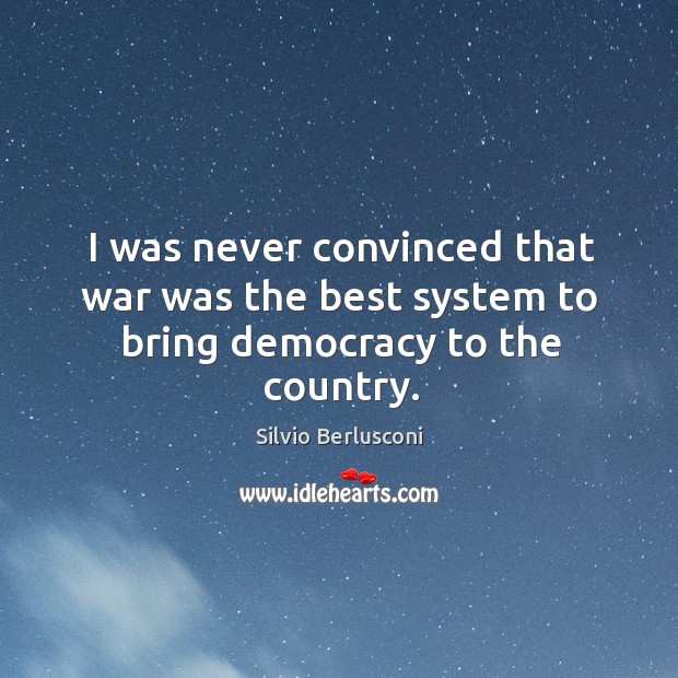 I was never convinced that war was the best system to bring democracy to the country. Silvio Berlusconi Picture Quote
