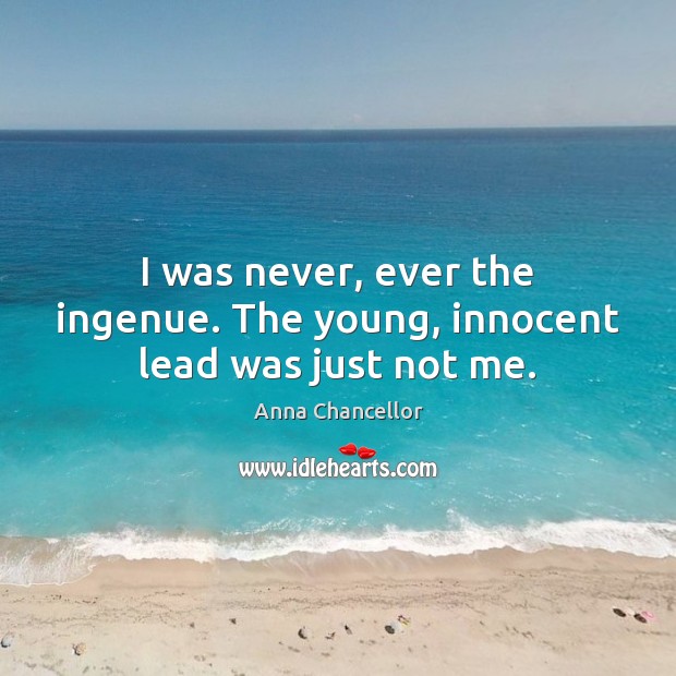 I was never, ever the ingenue. The young, innocent lead was just not me. Anna Chancellor Picture Quote