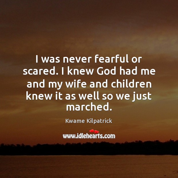 I was never fearful or scared. I knew God had me and Kwame Kilpatrick Picture Quote