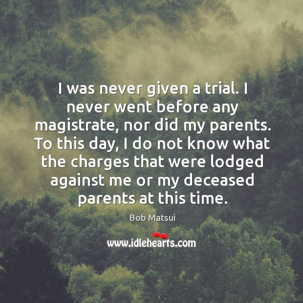 I was never given a trial. I never went before any magistrate, nor did my parents. Bob Matsui Picture Quote