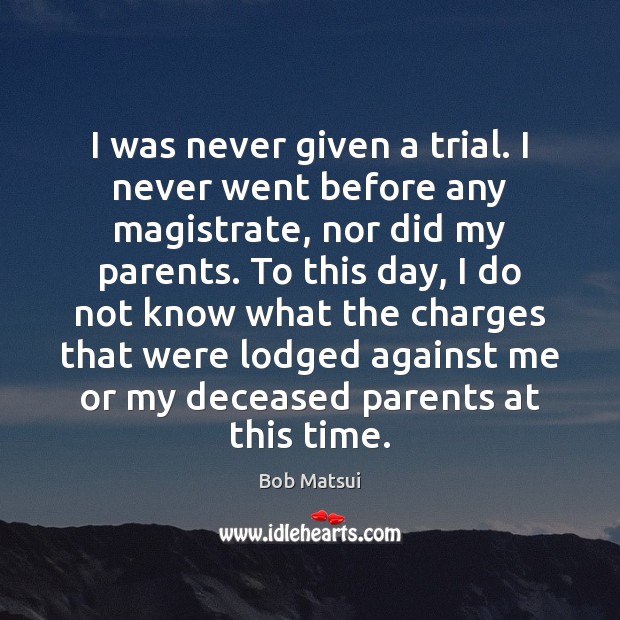 I was never given a trial. I never went before any magistrate, Bob Matsui Picture Quote