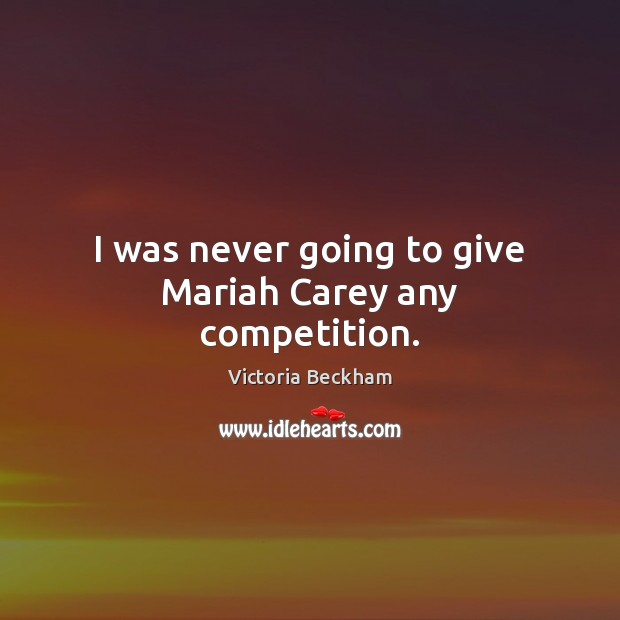 I was never going to give Mariah Carey any competition. Victoria Beckham Picture Quote