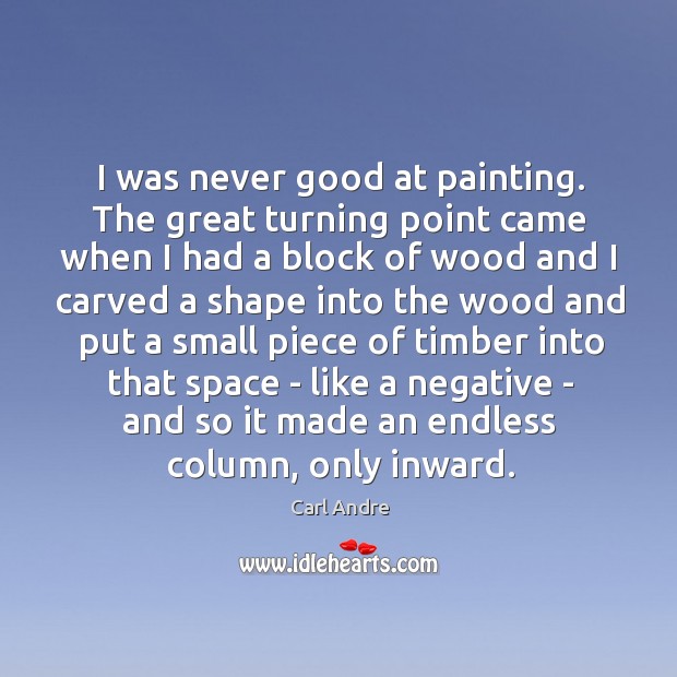 I was never good at painting. The great turning point came when Carl Andre Picture Quote