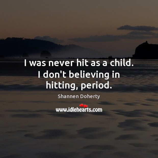 I was never hit as a child. I don’t believing in hitting, period. Shannen Doherty Picture Quote