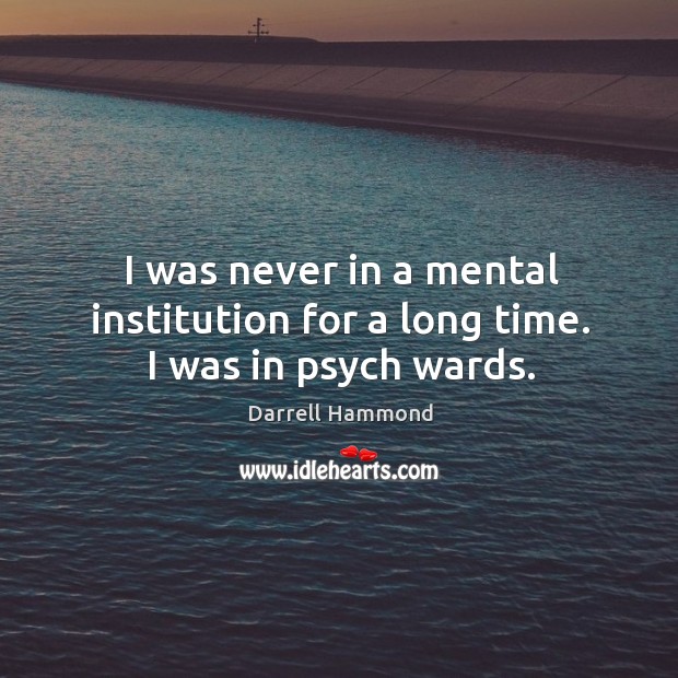I was never in a mental institution for a long time. I was in psych wards. Image