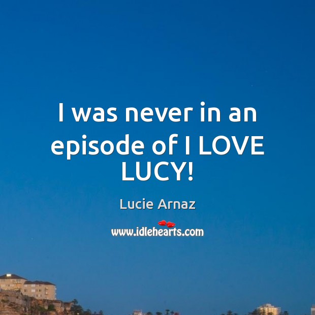 I was never in an episode of I LOVE LUCY! Lucie Arnaz Picture Quote