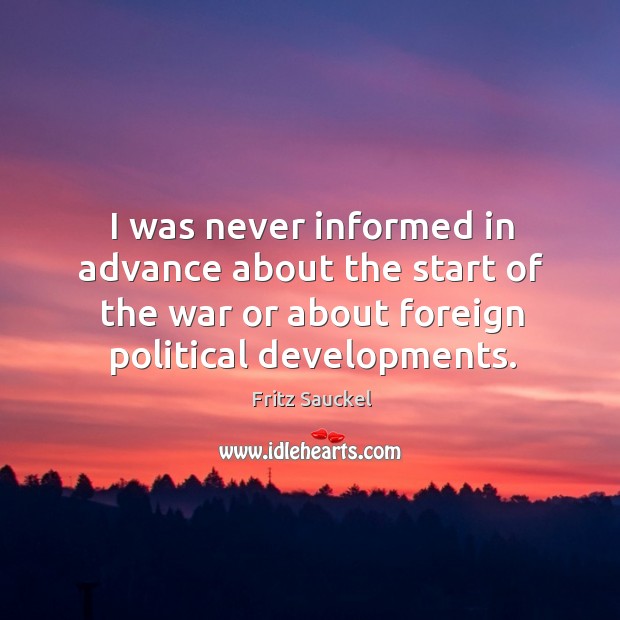 I was never informed in advance about the start of the war or about foreign political developments. Fritz Sauckel Picture Quote