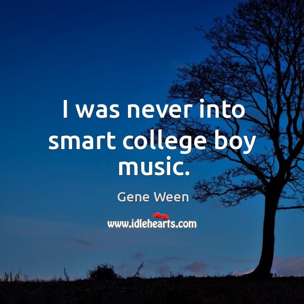 I was never into smart college boy music. Gene Ween Picture Quote