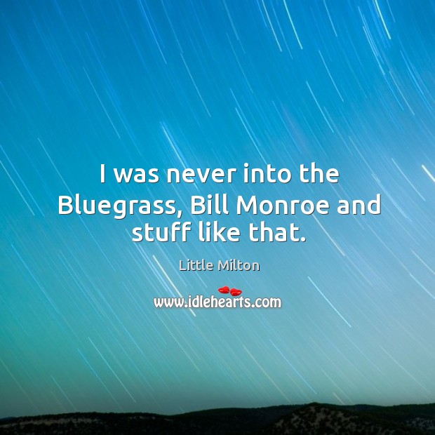 I was never into the bluegrass, bill monroe and stuff like that. Little Milton Picture Quote