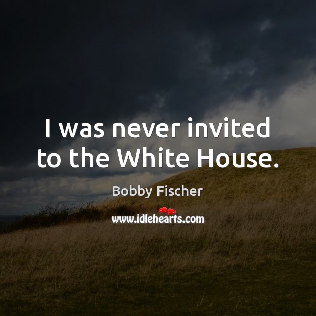 I was never invited to the White House. Bobby Fischer Picture Quote