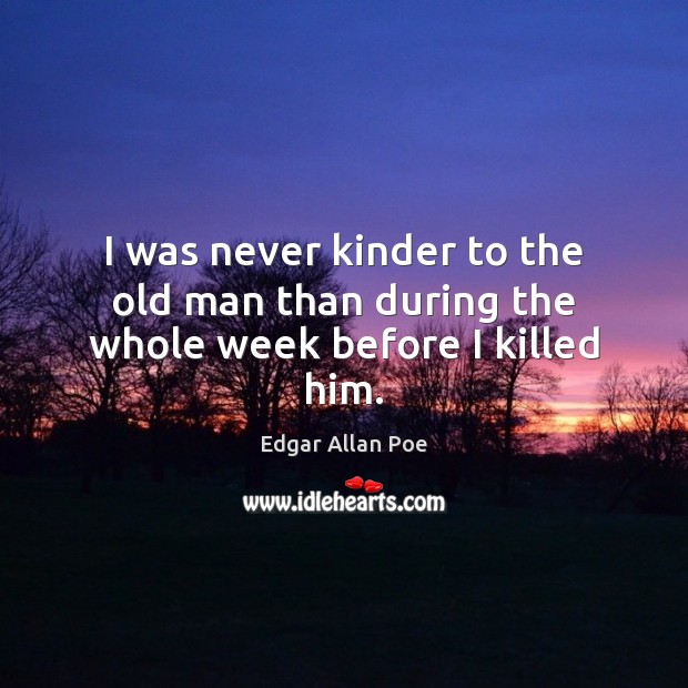 I was never kinder to the old man than during the whole week before I killed him. Edgar Allan Poe Picture Quote