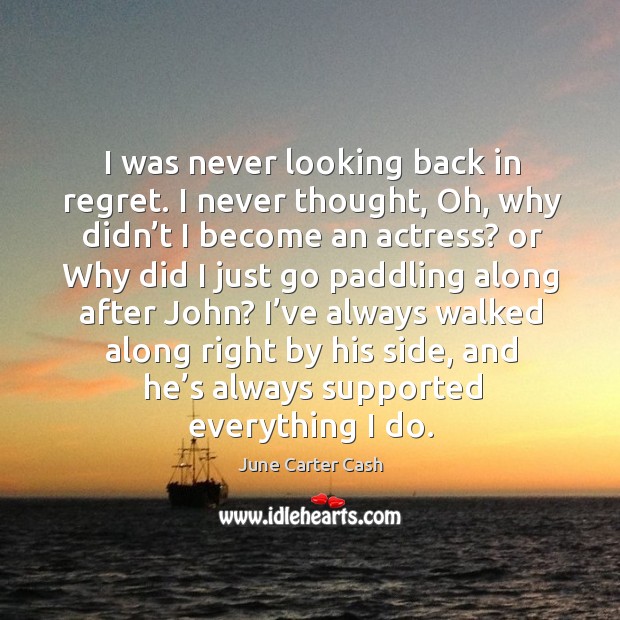 I was never looking back in regret. I never thought, oh, why didn’t I become an actress? June Carter Cash Picture Quote