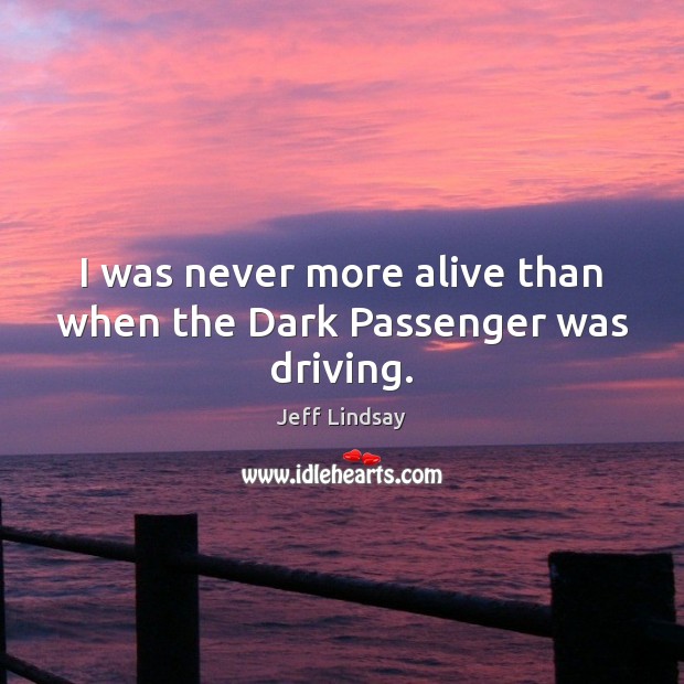 I was never more alive than when the Dark Passenger was driving. Jeff Lindsay Picture Quote