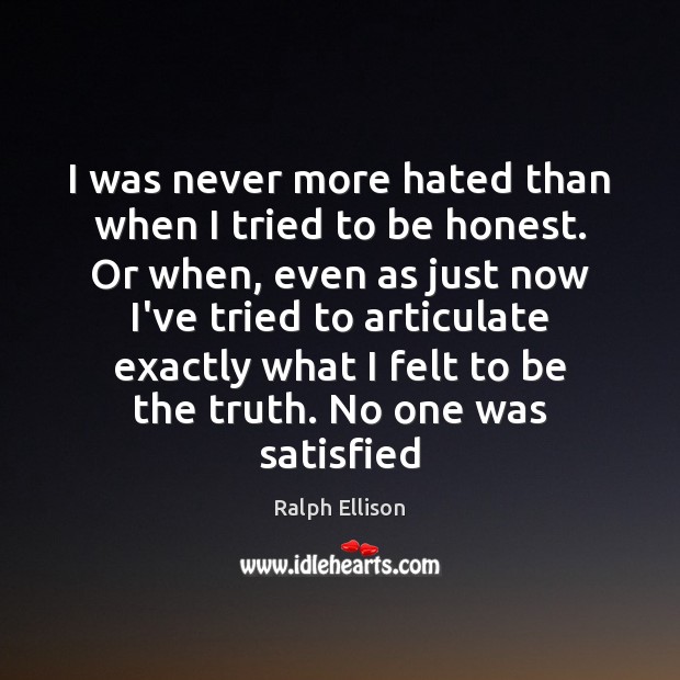 I was never more hated than when I tried to be honest. Ralph Ellison Picture Quote