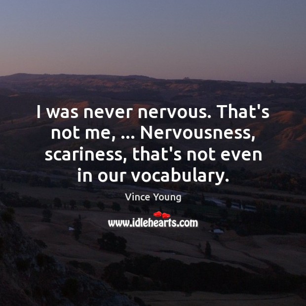 I was never nervous. That’s not me, … Nervousness, scariness, that’s not even Image