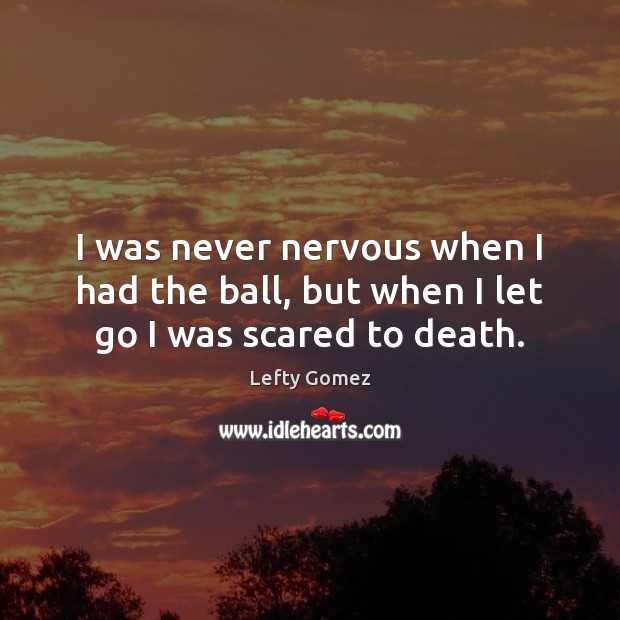 I was never nervous when I had the ball, but when I let go I was scared to death. Lefty Gomez Picture Quote