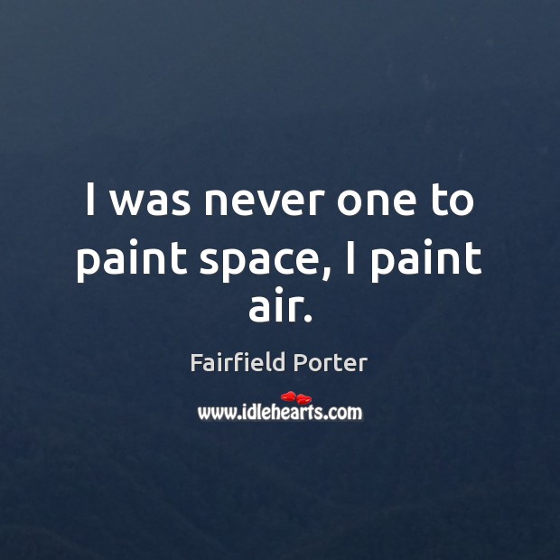 I was never one to paint space, I paint air. Fairfield Porter Picture Quote
