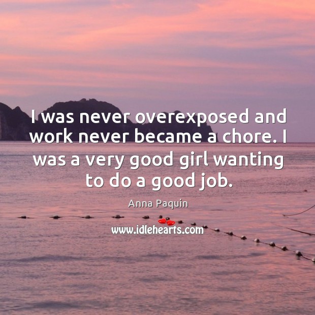 I was never overexposed and work never became a chore. I was a very good girl wanting to do a good job. Anna Paquin Picture Quote