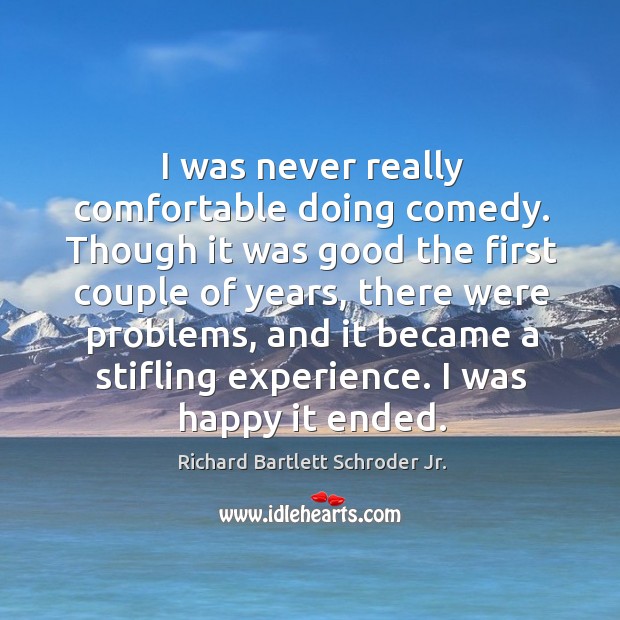 I was never really comfortable doing comedy. Though it was good the first couple of years, there were problems Richard Bartlett Schroder Jr. Picture Quote