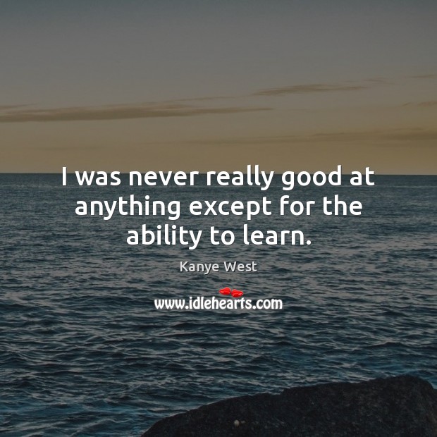 I was never really good at anything except for the ability to learn. Kanye West Picture Quote