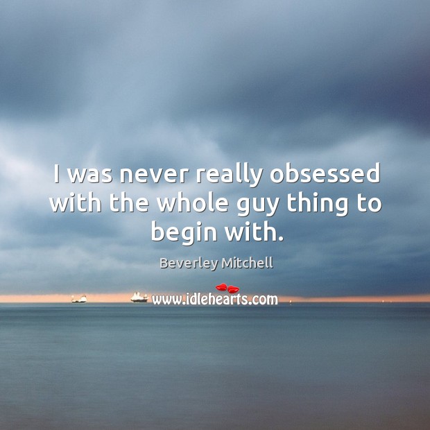 I was never really obsessed with the whole guy thing to begin with. Beverley Mitchell Picture Quote
