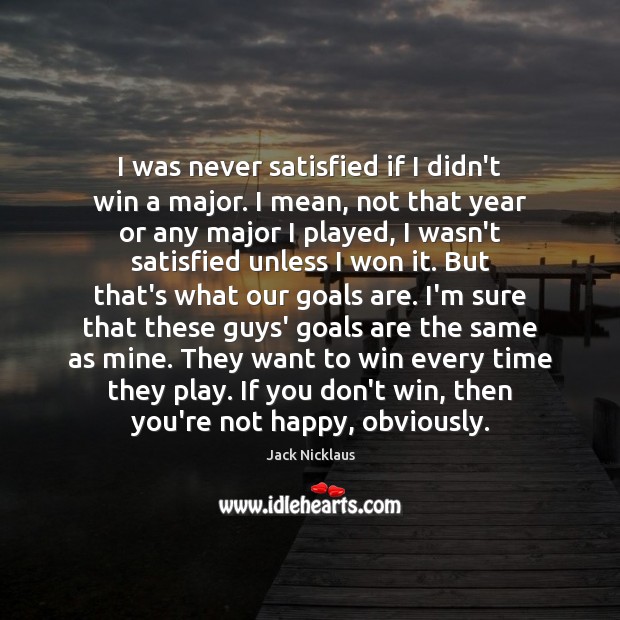 I was never satisfied if I didn’t win a major. I mean, Jack Nicklaus Picture Quote