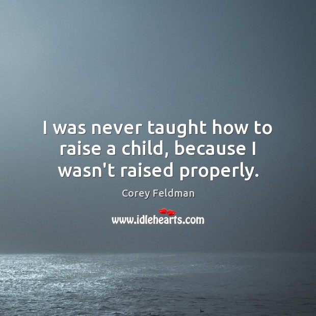 I was never taught how to raise a child, because I wasn’t raised properly. Corey Feldman Picture Quote