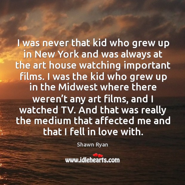 I was never that kid who grew up in new york and was always at the art house watching important films. Shawn Ryan Picture Quote