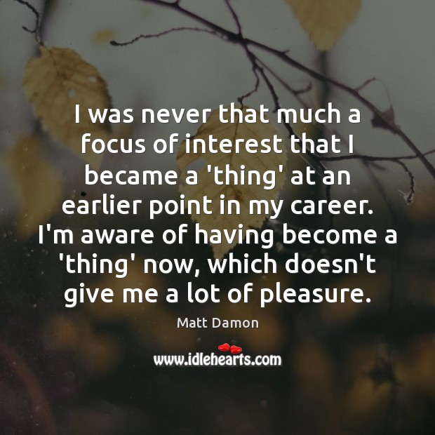 I was never that much a focus of interest that I became Matt Damon Picture Quote