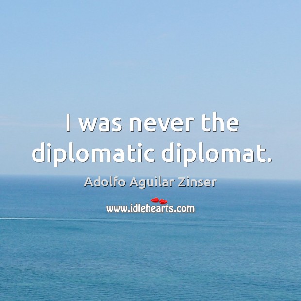 I was never the diplomatic diplomat. Adolfo Aguilar Zinser Picture Quote