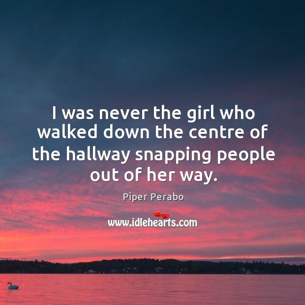 I was never the girl who walked down the centre of the hallway snapping people out of her way. Piper Perabo Picture Quote