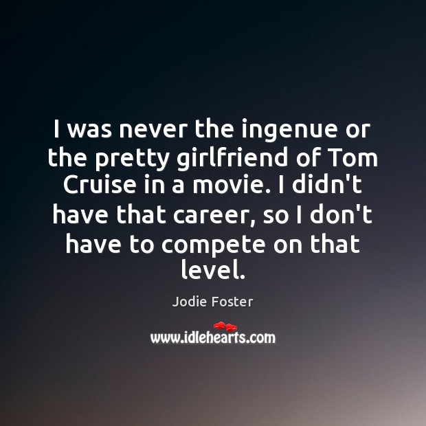 I was never the ingenue or the pretty girlfriend of Tom Cruise Jodie Foster Picture Quote