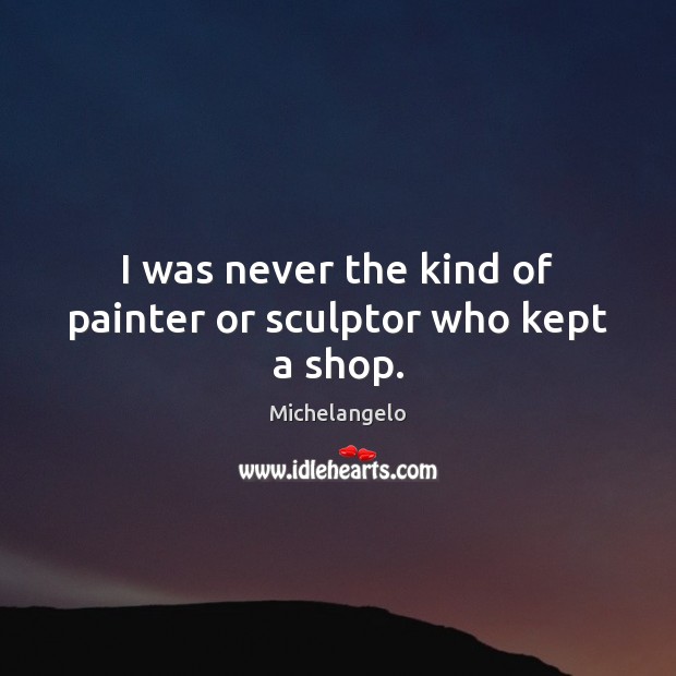 I was never the kind of painter or sculptor who kept a shop. Michelangelo Picture Quote