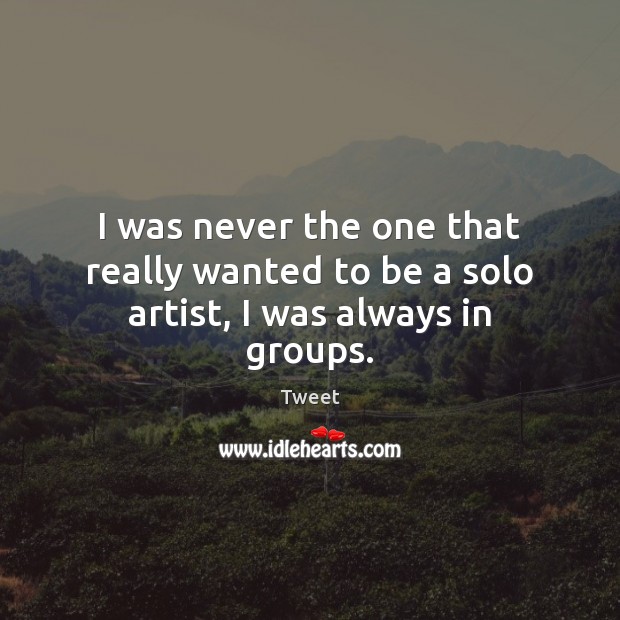 I was never the one that really wanted to be a solo artist, I was always in groups. Tweet Picture Quote