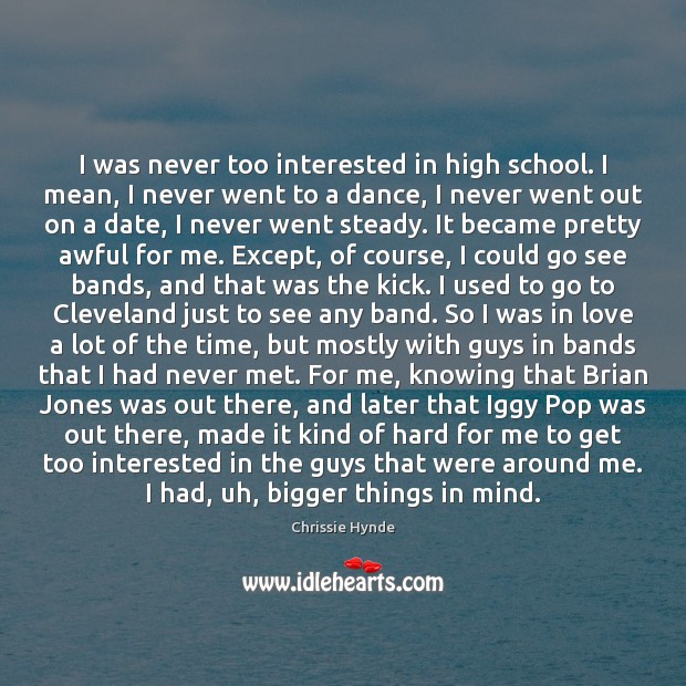 I was never too interested in high school. I mean, I never Chrissie Hynde Picture Quote