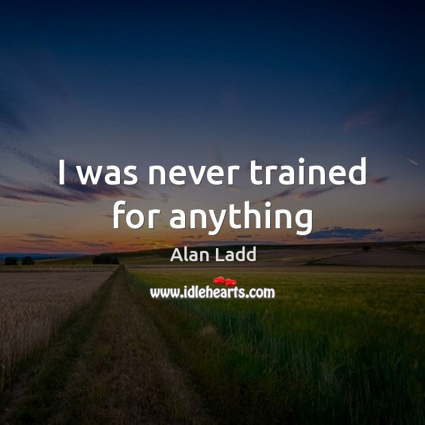 I was never trained for anything Alan Ladd Picture Quote
