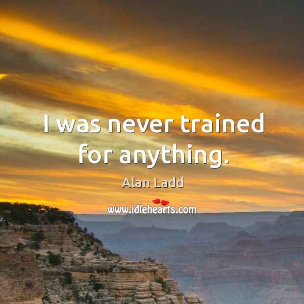 I was never trained for anything. Alan Ladd Picture Quote