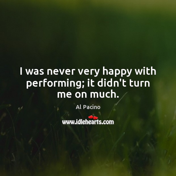 I was never very happy with performing; it didn’t turn me on much. Al Pacino Picture Quote