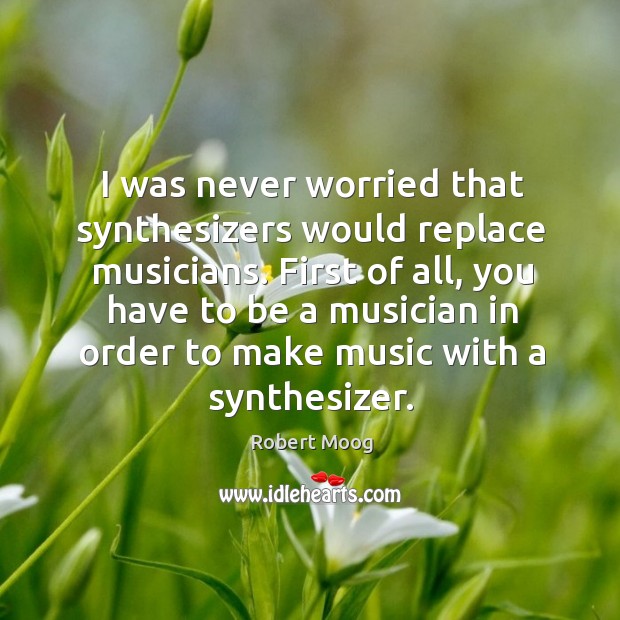 I was never worried that synthesizers would replace musicians. Robert Moog Picture Quote