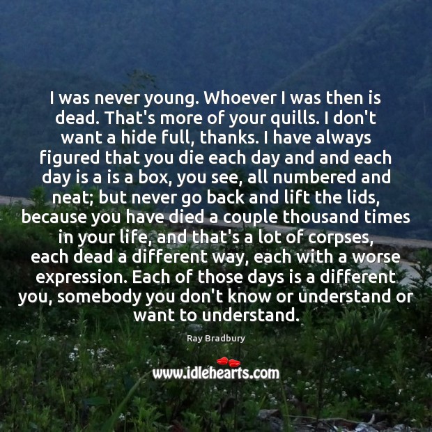 I was never young. Whoever I was then is dead. That’s more Ray Bradbury Picture Quote